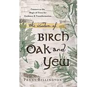 The Wisdom of Birch, Oak, and Yew: Connect to the Magic of Trees for Guidance