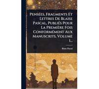 PensÃ(c)es, Fragments Et Lettres De Blaise Pascal, PubliÃ(c)s Pour La Première Fois ConformÃ(c)ment Aux Manuscrits, Volume 1...