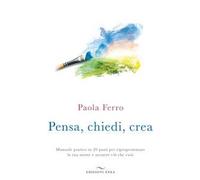Pensa, chiedi, crea. Manuale pratico in 20 passi per riprogrammare la tua mente e attrarre ciò che vuoi