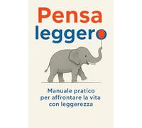 Pensa leggero: Manuale pratico per affrontare la vita con leggerezza