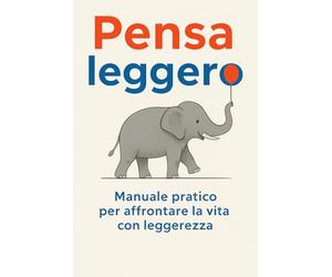Pensa leggero: Manuale pratico per affrontare la vita con leggerezza