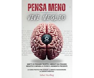 PENSA MENO, VIVI MEGLIO: Smetti di Pensare Troppo, Liberati dai Pensieri Negativi e Impara a Vivere il Momento Presente - La Guida Pratica per Domare la Mente e Raggiungere la Serenità Mentale