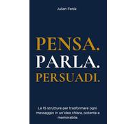 PENSA. PARLA. PERSUADI.: Le 15 strutture copia-incolla per trasformare ogni messaggio in un’idea chiara, potente e memorabile.