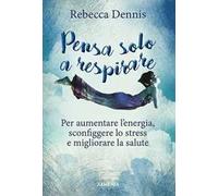 Pensa solo a respirare. Per aumentare l'energia, sconfiggere lo stress e migliorare la salute