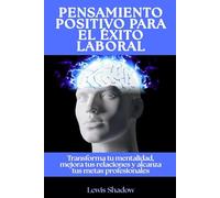 Pensamiento positivo para el éxito laboral: Transforma tu mentalidad, mejora tus relaciones y alcanza tus metas profesionales