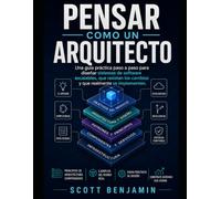 PENSAR COMO UN ARQUITECTO: Una guía práctica paso a paso para diseñar sistemas de software escalables, que resistan los cambios y que realmente se implementen.