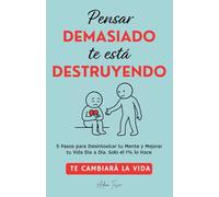 Pensar Demasiado te está Destruyendo: Te cambiará la vida. 5 Pasos para Desintoxicar tu Mente y Mejorar tu Vida Dia a Dia. Solo el 1% lo Hace.