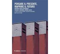 Pensare il presente, riaprire il futuro. Percorsi critici attraverso Foucaullt, Benjamin, Adorno, Bloch