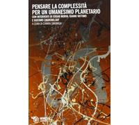 Pensare la complessità. Per un umanesimo planetario. Saggi critici e dialoghi di Edgar Morin con Gustavo Zagrebelsky e Gianni Vattimo