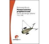 Pensare la tecnica progettare le cose. Storie del design italiano 1945-1980