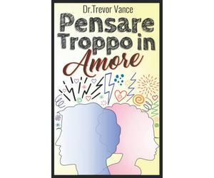 Pensare Troppo in Amore: Scopri 7 Risorse e Impara 4 Tecniche Pratiche per Vivere Finalmente il Tuo Benessere Sentimentale, Gestendo lo Stress, Focalizzando il Presente e Alleviando l'Ansia