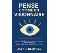 Pense comme un visionnaire: Apprends à voir ce que les autres ne voient pas (et à agir avant tout le monde)