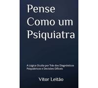 Pense Como um Psiquiatra: A Lógica Oculta por Trás dos Diagnósticos Psiquiátricos e Decisões Difíceis