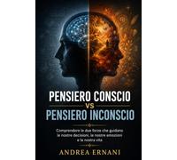 PENSIERO CONSCIO VS PENSIERO INCONSCIO: COMPRENDERE LE DUE FORZE CHE GUIDANO LE NOSTRE DECISIONI, LE NOSTRE EMOZIONI E LA NOSTRA VITA
