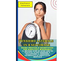 Pensiero Laterale in 8 Settimane: Guida Pratica e Scientifica per Risultati Misurabili: Il Metodo Step-by-Step che ha Aiutato 10.000 Persone a Sviluppare il Pensiero Laterale e la Creatività Mentale