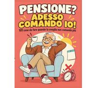 PENSIONE? ADESSO COMANDO IO!: 101 cose da fare quando la sveglia non comanda più