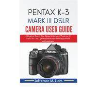 PENTAK K-3 MARK III DSLR CAMERA USER GUIDE: A Complete Step-by-Step Manual to Advanced Features, 4K Video, and Low Light Performance for Stunning Portraits and Landscapes