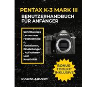 PENTAX K-3 MARK III BENUTZERHANDBUCH FÜR ANFÄNGER: Schrittweises Lernen von Fototechniken, Funktionen, Einstellungen, Aufnahmen und Kreativität