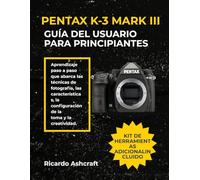 PENTAX K-3 MARK III GUÍA DEL USUARIO PARA PRINCIPIANTES: Aprendizaje paso a paso que abarca las técnicas de fotografía, las características, la configuración de la toma y la creatividad.