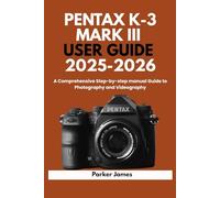 PENTAX K-3 MARK III USER GUIDE 2025-2026: A Comprehensive Step-by-step manual Guide to Photography and Videography?: 1