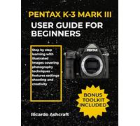 PENTAX K-3 MARK III USER GUIDE FOR BEGINNERS: Step by step learning with illustrated images covering photography techniques features settings shooting and creativity
