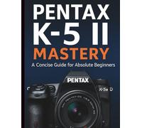 Pentax K-5 II Mastery: A Concise Guide for Absolute Beginners
