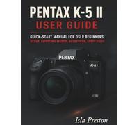 Pentax K-5 II User Guide: Quick-Start Manual for DSLR Beginners: Setup, Shooting Modes, Autofocus, 1080p Video