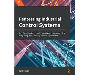 Pentesting Industrial Control Systems: An ethical hacker's guide to analyzing, compromising, mitigating, and securing industrial processes