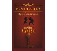 Penthesilea: Rise of an Amazon: The Epic Journey of a Forgotten Amazon Warrior Who Challenged the Gods