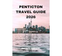 PENTICTON TRAVEL GUIDE 2026: The ultimate and most updated handbook to discovering hidden lakeside gems, wine country escapes, slow-trip itineraries, ... in Canada’s sun-soaked Okanagan Valley