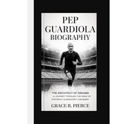 PEP GUARDIOLA BIOGRAPHY: The Architect of Dreams A Journey Through the Mind of Football's Greatest Visionary