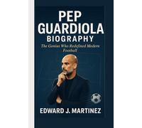 PEP GUARDIOLA BIOGRAPHY: The Genius Who Redefined Modern Football