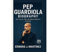 PEP GUARDIOLA BIOGRAPHY: The Genius Who Redefined Modern Football