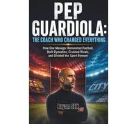 PEP GUARDIOLA: THE COACH WHO CHANGED EVERYTHING: The Untold Story of Tactical Genius, Relentless Obsession, Dominant Dynasties, and a Legacy That Divided the Sport