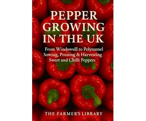 Pepper Growing in the UK: From Windowsill to Polytunnel: A Practical Guide to Sowing, Pruning, and Harvesting Sweet and Chilli Peppers in the British Climate