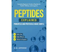 Peptides Explained - Principles and Protocols Made Simple: Complete Beginner’s Guide to Peptides for Health, Wellness, and Longevity