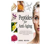 Peptides for Anti-Aging: The Step by Step Guide on How to Harness Peptides to Unlock the key to Longevity, Youthful vitality, Beauty and Enhancing Health
