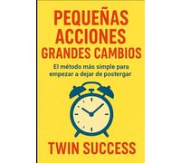 Pequeñas Acciones, Grandes Cambios: El método más simple para empezar a dejar de postergar