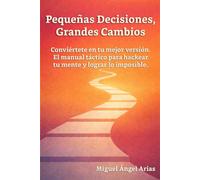 Pequeñas Decisiones, Grandes Cambios: Conviértete en tu mejor versión. El manual táctico para hackear tu mente y lograr lo imposible.