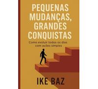 Pequenas Mudanças, Grandes Conquistas: Como evoluir todos os dias com ações simples.