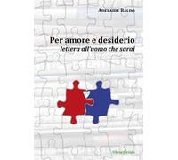 Per amore e desiderio. Lettera all'uomo che sarai