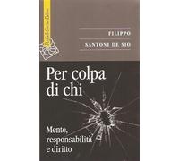 Per colpa di chi. Mente, responsabilità e diritto - Santoni De Sio Filippo