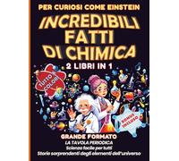 Per curiosi come Einstein - Incredibili fatti di chimica: 2 LIBRI IN 1 GRANDE FORMATO - La Tavola Periodica, scienza facile e visiva per tutti. Storie sorprendenti degli elementi dell'universo