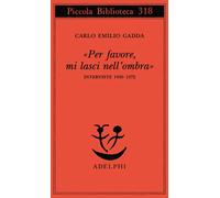 «Per favore, mi lasci nell'ombra». Interviste 1950-1972 - Gadda Carlo Emilio