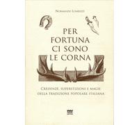 Per fortuna ci sono le corna. Credenze, superstizioni e magie della tradizione p