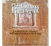 Per grazia ricevuta. La devozione religiosa a Pompei antica e moderna. Catalogo della mostra (Pompei, 29 aprile-27 novembre 2016). Ediz. illustrata