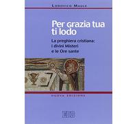 Per grazia tua ti lodo. La preghiera cristiana: i divini misteri e le ore sante