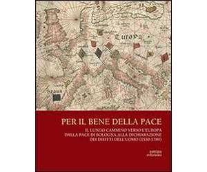 Per il bene delle pace. Il lungo cammino verso l'Europa dalla pace di Bologna alla dichiarazione dei diritti dell'uomo (1530-1789)