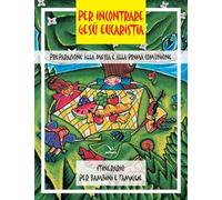 Per incontrare Gesù Eucaristia. Preparazione alla Messa e alla Prima Comunione. Itinerario per bambini e famiglie