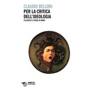Per la critica dell'ideologia. Filosofia e storia in Marx - Belloni Claudio
